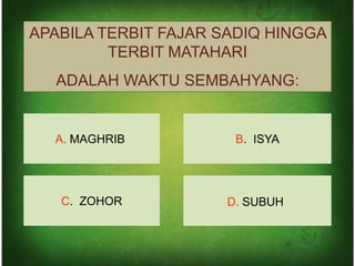 APABILA TERBIT FAJAR SADIQ HINGGA
         TERBIT MATAHARI
  ADALAH WAKTU SEMBAHYANG:


  A. MAGHRIB          B. ISYA




   C. ZOHOR          D. SUBUH
 