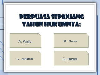 Perpuasa sepanjang
  tahun hukumnya:

A. Wajib     B. Sunat




C. Makruh    D. Haram
 