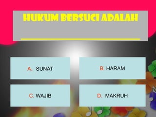 Hukum bersuci adalah
_________________________


 A. SUNAT       B. HARAM




 C. WAJIB      D. MAKRUH
 