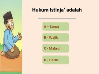 Hukum Istinja’ adalah
  _______________________

     A – Sunat

     B - Wajib

     C - Makruh


     D - Harus
 