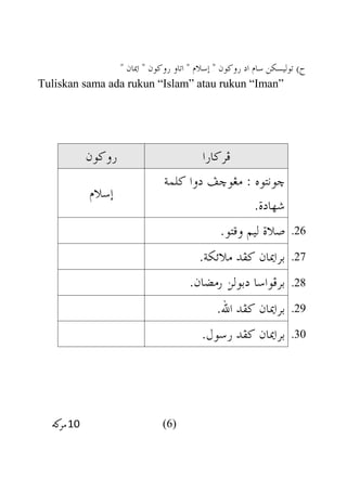 )‫ح‬" ‫اميان‬ " ‫روكون‬ ‫اتاو‬ " ‫إسالم‬ " ‫روكون‬ ‫اد‬ ‫سام‬ ‫توليسكن‬
Tuliskan sama ada rukun “Islam” atau rukun “Iman”
‫فركارا‬‫روكون‬
‫كلمة‬ ‫دوا‬ ‫مغوخف‬ : ‫خونتوه‬
.‫شهادة‬
‫إسالم‬
.26.‫وقتو‬ ‫ليم‬ ‫صالة‬
.27‫مال‬ ‫كفد‬ ‫براميان‬.‫كئكة‬
.28‫دبولن‬ ‫برفواسا‬.
.29.‫اهلل‬ ‫كفد‬ ‫براميان‬
.30.‫رسول‬ ‫كفد‬ ‫براميان‬
(6)
 