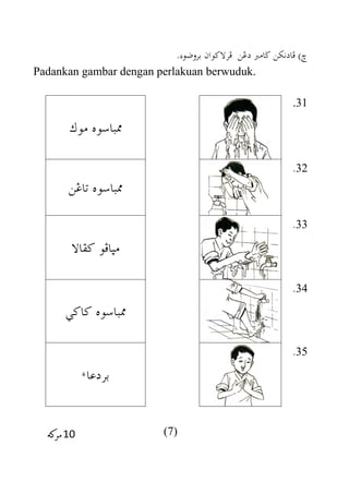 )‫خ‬‫دغن‬ ‫ضامرب‬ ‫فادنكن‬‫فرالكوان‬.
Padankan gambar dengan perlakuan berwuduk.
.31
‫موك‬ ‫ممباسوه‬
32.
‫تاغن‬ ‫ممباسوه‬
33.
‫كفاال‬ ‫مثافو‬
34.
‫كاكي‬ ‫ممباسوه‬
35.
‫بردعاء‬
(7)
 