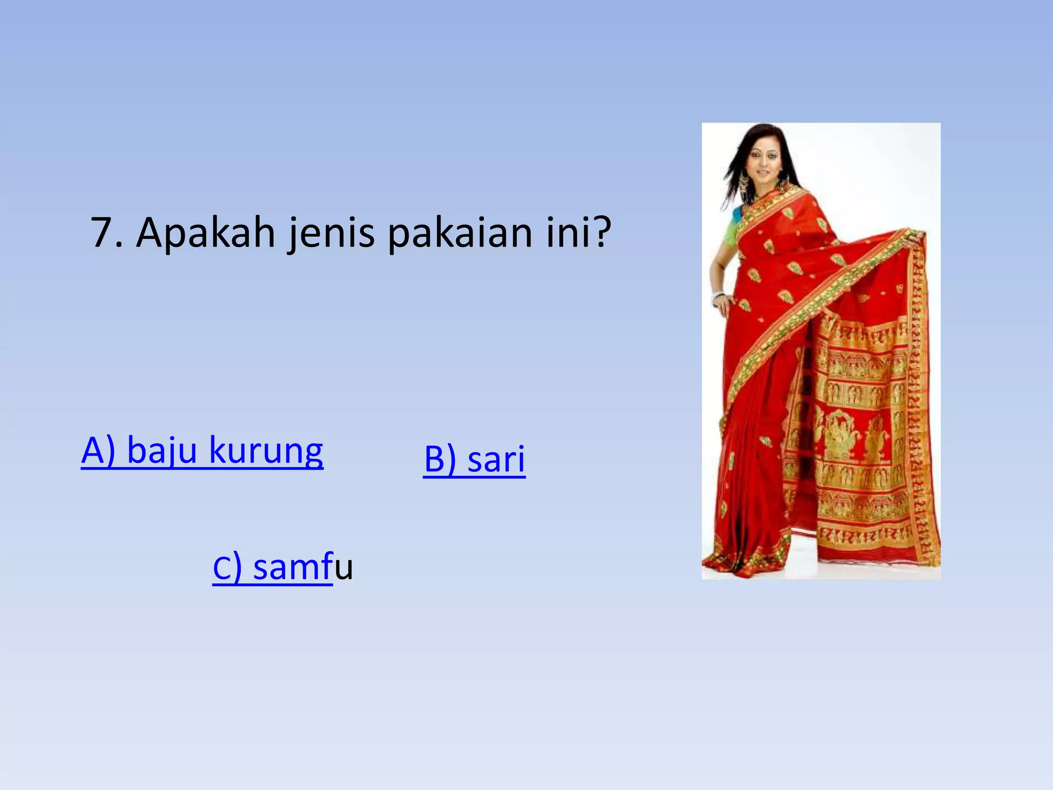 7. Apakah jenis pakaian ini?



A) baju kurung    B) sari

       C) samfu
 