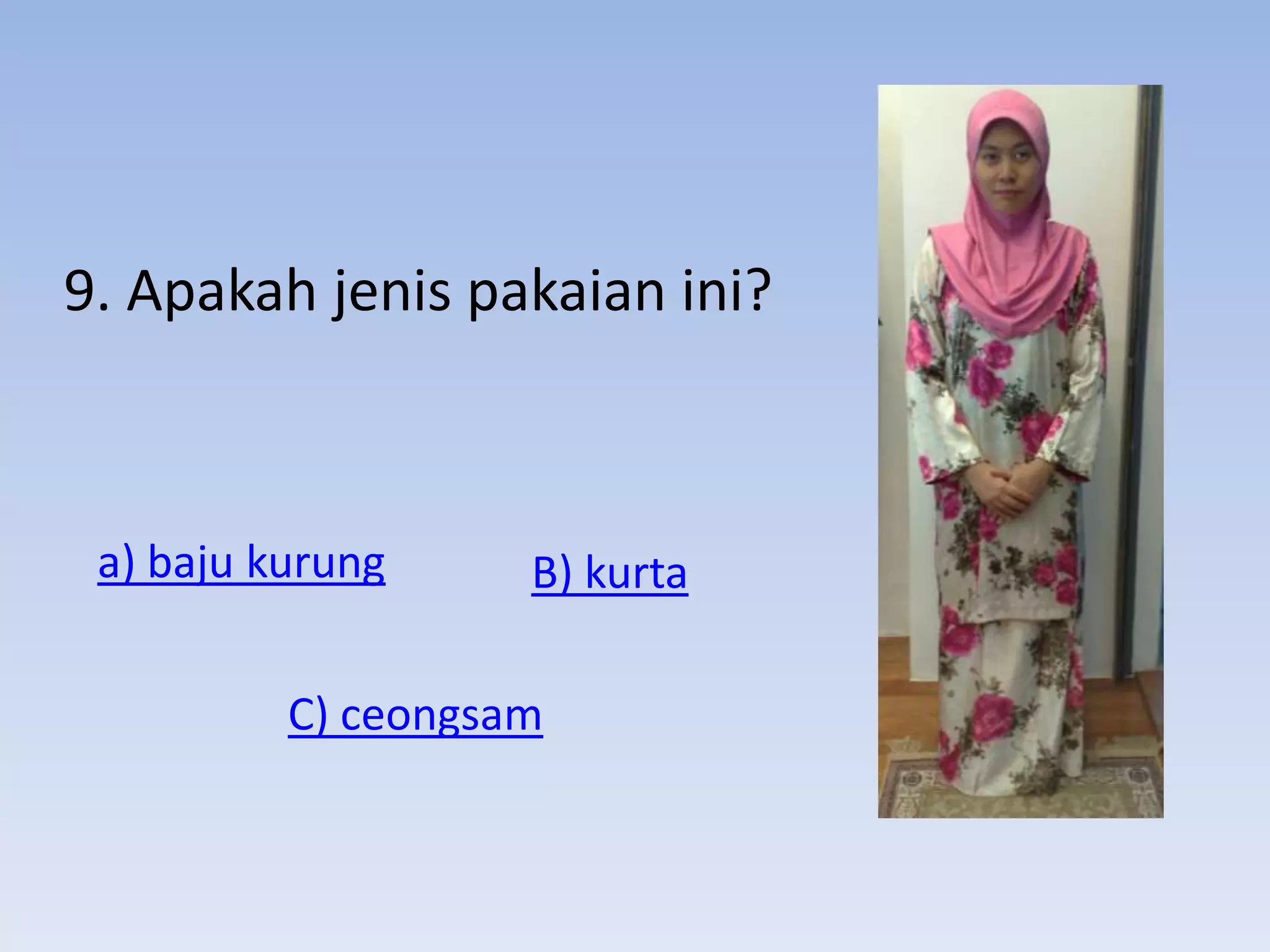 9. Apakah jenis pakaian ini?



 a) baju kurung     B) kurta

          C) ceongsam
 