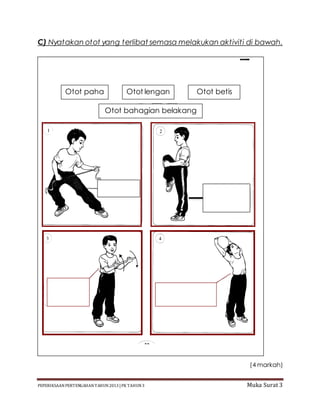 PEPERIKSAAN PERTENGAHAN TAHUN2013 |PK TAHUN3 Muka Surat 3
C) Nyatakan otot yang terlibat semasa melakukan aktiviti di bawah.
(4 markah)
Otot paha Otot lengan Otot betis
Otot bahagian belakang
badan
 