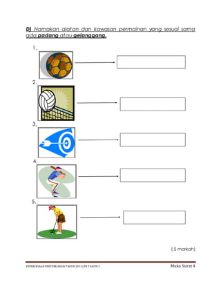 PEPERIKSAAN PERTENGAHAN TAHUN2013 |PK TAHUN3 Muka Surat 4
D) Namakan alatan dan kawasan permainan yang sesuai sama
ada padang atau gelanggang.
1.
2.
3.
4.
5.
( 5 markah)
 