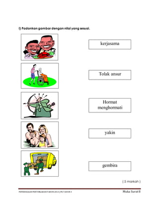 PEPERIKSAAN PERTENGAHAN TAHUN2013 |PK TAHUN3 Muka Surat 8
I) Padankan gambar dengan nilai yang sesuai.
( 5 markah )
gembira
yakin
Hormat
menghormati
Tolak ansur
kerjasama
 