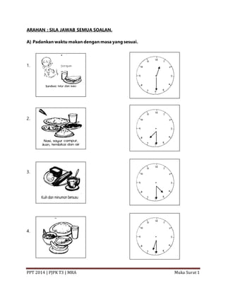 PPT 2014 | PJPK T3 | MRA Muka Surat 1
ARAHAN : SILA JAWAB SEMUA SOALAN.
A) Padankan waktu makan dengan masa yang sesuai.
1.
2.
3.
4.
 