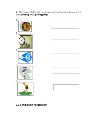 2. Namakan alatan dan kawasan permainan yang sesuai sama
ada padang atau gelanggang
1.
2.
3.
4.
5.
2.2 Pendidikan Pergerakan
 
