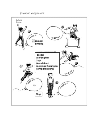 jawapan yang sesuai.
Berdiri
Merangkak
Skip
Mendekam
Melepasi halangan
Lompat bintang
Lompat
bintang
Skip
 