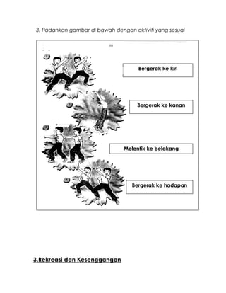 3. Padankan gambar di bawah dengan aktiviti yang sesuai
3.Rekreasi dan Kesenggangan
Bergerak ke kiri
Bergerak ke kanan
Melentik ke belakang
Bergerak ke hadapan
 