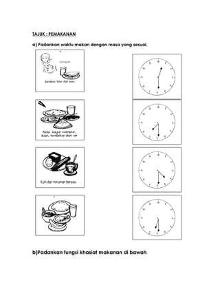 TAJUK : PEMAKANAN
a) Padankan waktu makan dengan masa yang sesuai.
b)Padankan fungsi khasiat makanan di bawah.
 