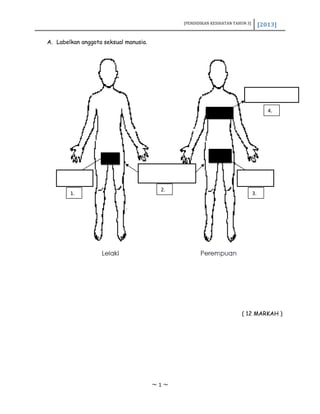 [PENDIDIKAN KESIHATAN TAHUN 3] [2013]
A. Labelkan anggota seksual manusia.
( 12 MARKAH )
~ 1 ~
1.
2.
3.
4.
 