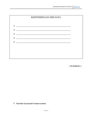 [PENDIDIKAN KESIHATAN TAHUN 3] [2013]
( 20 MARKAH )
F. Nyatakan dua penyakit bawaan nyamuk.
~ 5 ~
KEISTIMEWAAN DIRI SAYA
1) __________________________________________________________________
2) __________________________________________________________________
3) __________________________________________________________________
4) __________________________________________________________________
5) __________________________________________________________________
 