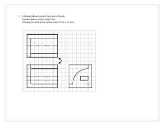 5. Lukiskan lukisan isometri bagi rajah di bawah.
Gunakan paksi isometri yang sesuai.
(Panjang dan lebar kotak rujukan ialah 10 mm x 10 mm)
 