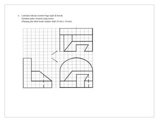 6. Lukiskan lukisan isometri bagi rajah di bawah.
Gunakan paksi isometri yang sesuai.
(Panjang dan lebar kotak rujukan ialah 10 mm x 10 mm)
 