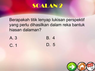 SOALAN 2

Berapakah titik lenyap lukisan perspektif
yang perlu dihasilkan dalam reka bantuk
hiasan dalaman?
A. 3                B. 4
C. 1                D. 5
 