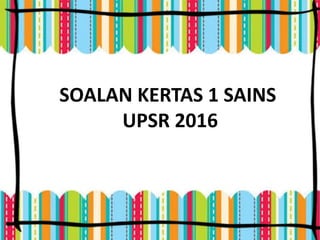 S 2
SOALAN KERTAS 1 SAINS
UPSR 2016
 