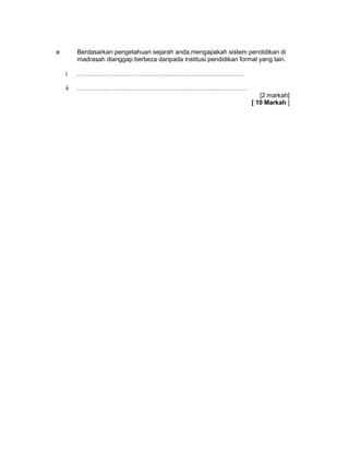 e        Berdasarkan pengetahuan sejarah anda,mengapakah sistem pendidikan di
         madrasah dianggap berbeza daripada institusi pendidikan formal yang lain.

    i    ……………………………………………………………………..

    ii   ………………………………………………………………………
                                                                         [2 markah]
                                                                      [ 10 Markah ]
 