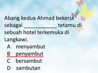Abang kedua Ahmad bekerja
sebagai ___________ tetamu di
sebuah hotel terkemuka di
Langkawi.
 A menyambut
 B penyambut
 C bersambut
 D sambutan
 