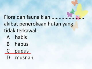 Flora dan fauna kian .......................
akibat penerokaan hutan yang
tidak terkawal.
  A habis
  B hapus
  C pupus
  D musnah
 