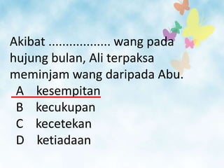 Akibat .................. wang pada
hujung bulan, Ali terpaksa
meminjam wang daripada Abu.
 A kesempitan
 B kecukupan
 C kecetekan
 D ketiadaan
 