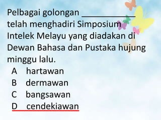 Pelbagai golongan ___________
telah menghadiri Simposium
Intelek Melayu yang diadakan di
Dewan Bahasa dan Pustaka hujung
minggu lalu.
 A hartawan
 B dermawan
 C bangsawan
 D cendekiawan
 