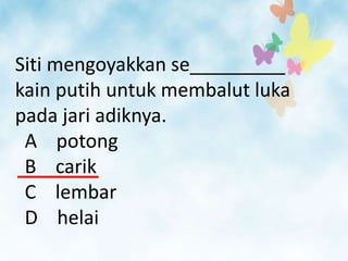 Siti mengoyakkan se_________
kain putih untuk membalut luka
pada jari adiknya.
 A potong
 B carik
 C lembar
 D helai
 