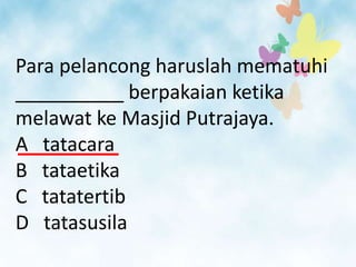Para pelancong haruslah mematuhi
__________ berpakaian ketika
melawat ke Masjid Putrajaya.
A tatacara
B tataetika
C tatatertib
D tatasusila
 
