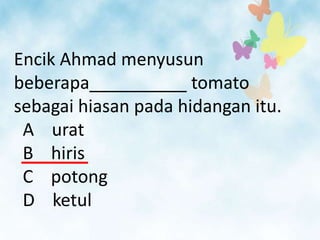 Encik Ahmad menyusun
beberapa__________ tomato
sebagai hiasan pada hidangan itu.
 A urat
 B hiris
 C potong
 D ketul
 