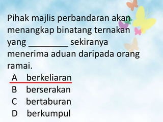 Pihak majlis perbandaran akan
menangkap binatang ternakan
yang ________ sekiranya
menerima aduan daripada orang
ramai.
 A berkeliaran
 B berserakan
 C bertaburan
 D berkumpul
 