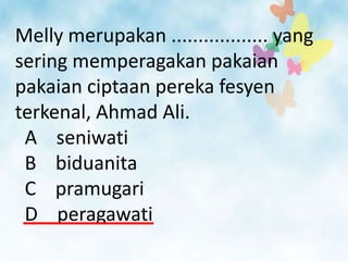 Melly merupakan .................. yang
sering memperagakan pakaian
pakaian ciptaan pereka fesyen
terkenal, Ahmad Ali.
 A seniwati
 B biduanita
 C pramugari
 D peragawati
 