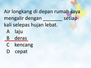 Air longkang di depan rumah saya
mengalir dengan _______ setiap
kali selepas hujan lebat.
 A laju
 B deras
 C kencang
 D cepat
 