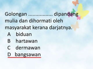Golongan ................. dipandang
mulia dan dihormati oleh
masyarakat kerana darjatnya.
 A biduan
 B hartawan
 C dermawan
 D bangsawan
 