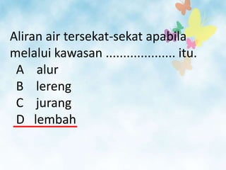 Aliran air tersekat-sekat apabila
melalui kawasan .................... itu.
 A alur
 B lereng
 C jurang
 D lembah
 
