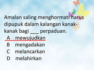Amalan saling menghormati harus
dipupuk dalam kalangan kanak-
kanak bagi ___ perpaduan.
 A mewujudkan
 B mengadakan
 C melancarkan
 D melahirkan
 