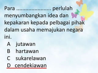 Para ....................... perlulah
menyumbangkan idea dan
kepakaran kepada pelbagai pihak
dalam usaha memajukan negara
ini.
 A jutawan
 B hartawan
 C sukarelawan
 D cendekiawan
 