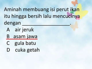 Aminah membuang isi perut ikan
itu hingga bersih lalu mencucinya
dengan _________________.
  A air jeruk
  B asam jawa
  C gula batu
  D cuka getah
 