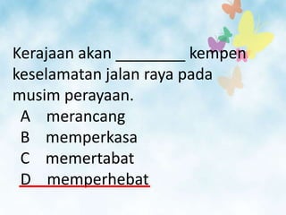 Kerajaan akan ________ kempen
keselamatan jalan raya pada
musim perayaan.
 A merancang
 B memperkasa
 C memertabat
 D memperhebat
 