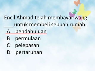 Encil Ahmad telah membayar wang
___ untuk membeli sebuah rumah.
 A pendahuluan
 B permulaan
 C pelepasan
 D pertaruhan
 