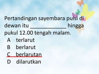 Pertandingan sayembara puisi di
dewan itu ____________ hingga
pukul 12.00 tengah malam.
 A terlarut
 B berlarut
 C berlarutan
 D dilarutkan
 