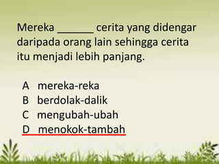 Mereka ______ cerita yang didengar
daripada orang lain sehingga cerita
itu menjadi lebih panjang.

 A   mereka-reka
 B   berdolak-dalik
 C   mengubah-ubah
 D   menokok-tambah
 