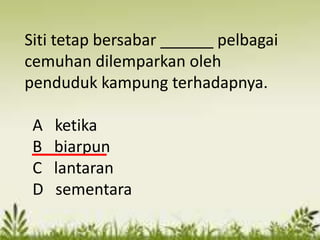 Siti tetap bersabar ______ pelbagai
cemuhan dilemparkan oleh
penduduk kampung terhadapnya.

 A   ketika
 B   biarpun
 C   lantaran
 D   sementara
 