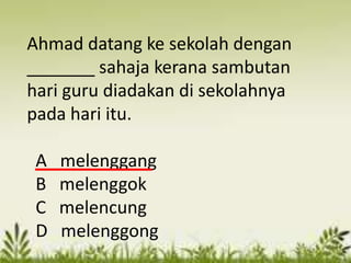 Ahmad datang ke sekolah dengan
_______ sahaja kerana sambutan
hari guru diadakan di sekolahnya
pada hari itu.

 A   melenggang
 B   melenggok
 C   melencung
 D   melenggong
 