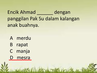 Encik Ahmad ______ dengan
panggilan Pak Su dalam kalangan
anak buahnya.

 A   merdu
 B   rapat
 C   manja
 D   mesra
 