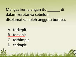 Mangsa kemalangan itu ______ di
dalam keretanya sebelum
diselamatkan oleh anggota bomba.

 A   terkepit
 B   tersepit
 C   terhimpit
 D   terkapit
 
