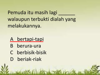 Pemuda itu masih lagi ______
walaupun terbukti dialah yang
melakukannya.

 A   bertapi-tapi
 B   berura-ura
 C   berbisik-bisik
 D   beriak-riak
 