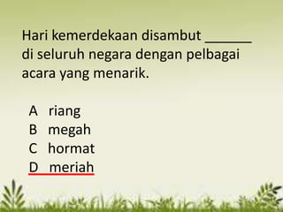 Hari kemerdekaan disambut ______
di seluruh negara dengan pelbagai
acara yang menarik.

 A   riang
 B   megah
 C   hormat
 D   meriah
 