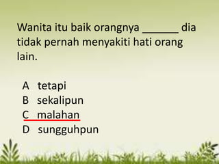 Wanita itu baik orangnya ______ dia
tidak pernah menyakiti hati orang
lain.

 A   tetapi
 B   sekalipun
 C   malahan
 D   sungguhpun
 