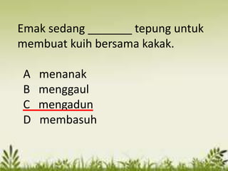 Emak sedang _______ tepung untuk
membuat kuih bersama kakak.

A   menanak
B   menggaul
C   mengadun
D   membasuh
 